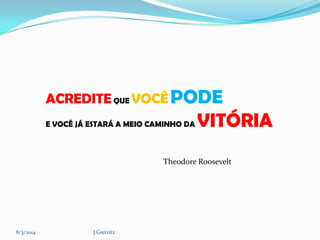 ACREDITE QUE VOCÊ PODE
E VOCÊ JÁ ESTARÁ A MEIO CAMINHO DA

VITÓRIA

Theodore Roosevelt

8/3/2014

J.Gretzitz

 