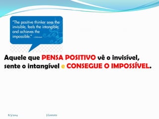 Aquele que PENSA POSITIVO vê o invisível,
sente o intangível e CONSEGUE O IMPOSSÍVEL.

8/3/2014

J.Gretzitz

 