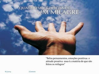 “Belos pensamentos, emoções positivas e
atitude proativa essa é a matéria de que são
feitos os milagres”
8/3/2014

J.Gretzitz

 
