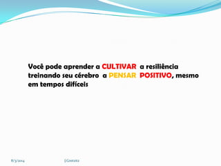 Você pode aprender a CULTIVAR a resiliência
treinando seu cérebro a PENSAR POSITIVO, mesmo
em tempos difíceis

8/3/2014

J.Gretzitz

 