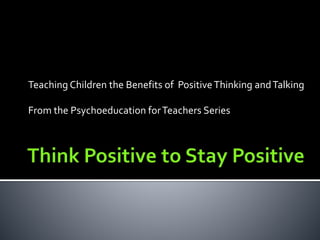 Teaching Children the Benefits of PositiveThinking andTalking
From the Psychoeducation forTeachers Series
 