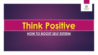 HOW TO BOOST SELF ESTEEM
Think Positive
 