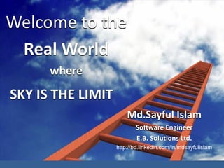 SKY IS THE LIMIT
Welcome to the
Real World
where
Md.Sayful Islam
Software Engineer
E.B. Solutions Ltd.
http://bd.linkedin.com/in/mdsayfulislam
 
