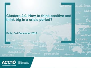 www.acc10.cat
Clusters 2.0. How to think positive and
think big in a crisis period?
Delhi, 3rd December 2010
 