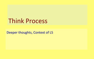 Deeper	
  thoughts,	
  Context	
  of	
  L5	
  
Think	
  Process	
  
 