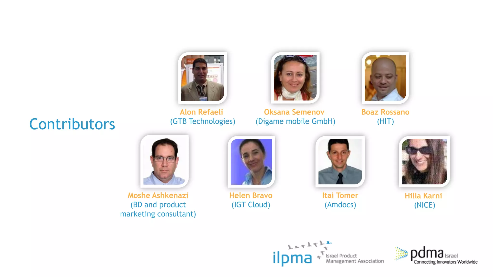 Alon Refaeli           Oksana Semenov            Boaz Rossano
Contributors                (GTB Technologies)    (Digame mobile GmbH)             (HIT)




                Moshe Ashkenazi             Helen Bravo           Itai Tomer             Hilla Karni
                 (BD and product            (IGT Cloud)            (Amdocs)                 (NICE)
               marketing consultant)
 