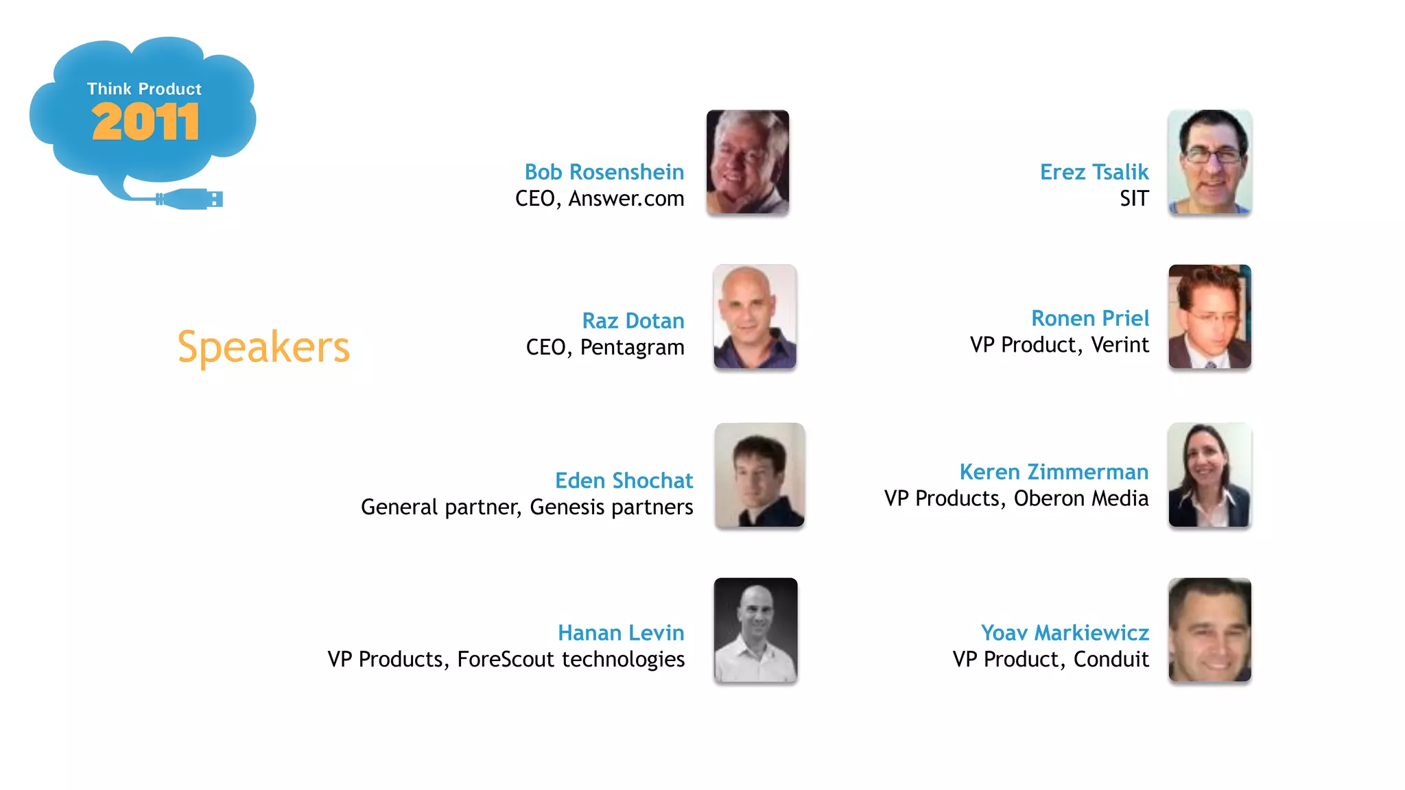 Bob Rosenshein                     Erez Tsalik
                          CEO, Answer.com                             SIT




                                Raz Dotan                    Ronen Priel
Speakers                   CEO, Pentagram              VP Product, Verint




                              Eden Shochat            Keren Zimmerman
           General partner, Genesis partners   VP Products, Oberon Media




                            Hanan Levin                 Yoav Markiewicz
      VP Products, ForeScout technologies            VP Product, Conduit
 