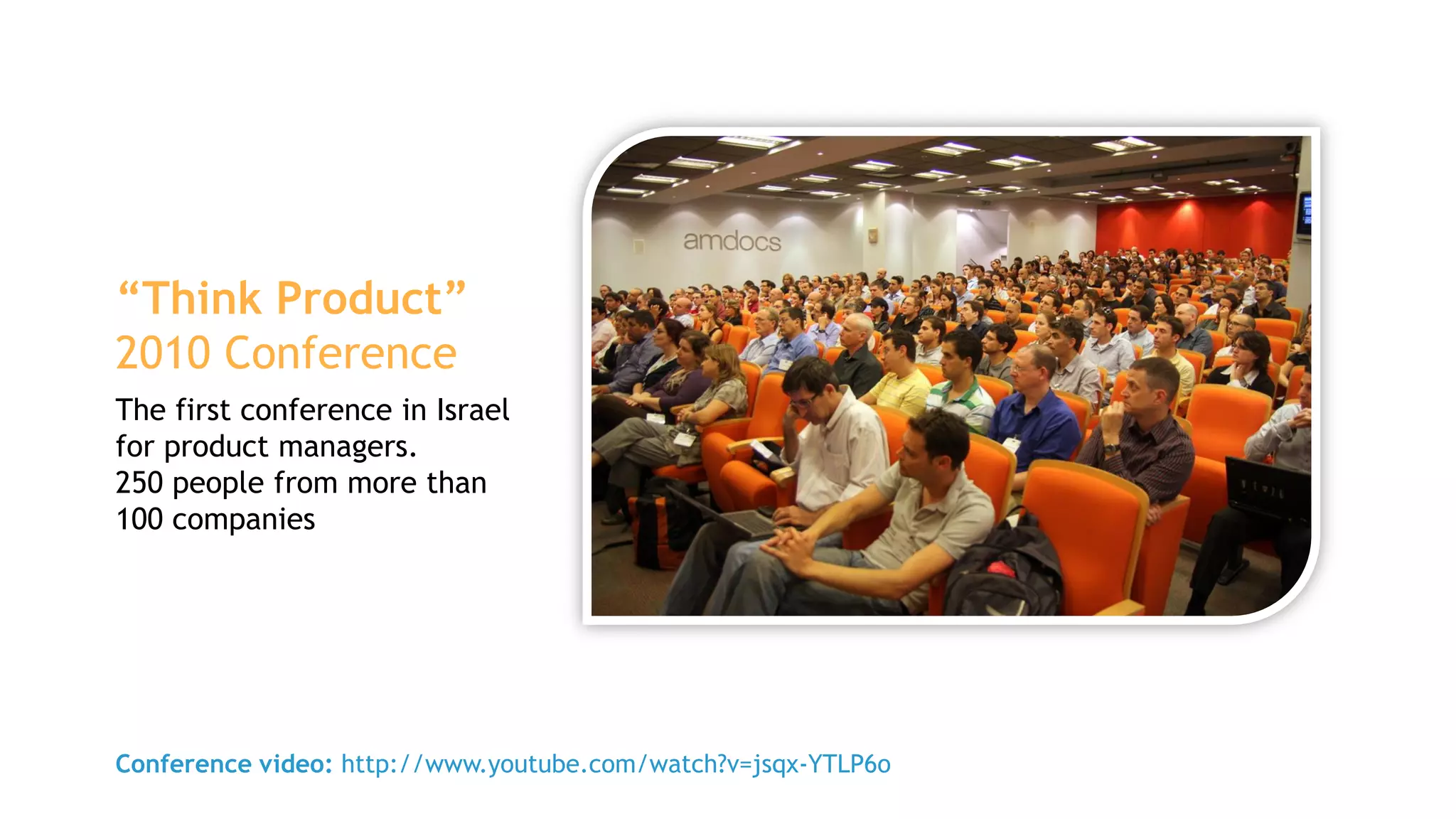 “Think Product”
2010 Conference
The first conference in Israel
for product managers.
250 people from more than
100 companies




Conference video: http://www.youtube.com/watch?v=jsqx-YTLP6o
 