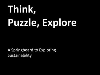 Think,
Puzzle, Explore
A Springboard to Exploring
Sustainability
 