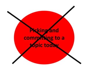 Picking and
committing to a
topic today
 