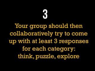 Your group should then
collaboratively try to come
up with at least 3 responses
for each category:
think, puzzle, explore
 