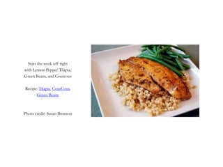 Start the week off right
with Lemon Pepper Tilapia,
Green Beans, and Couscous
Recipe: Tilapia, CousCous,
Green Beans
Photo credit: Susan Bronson
 