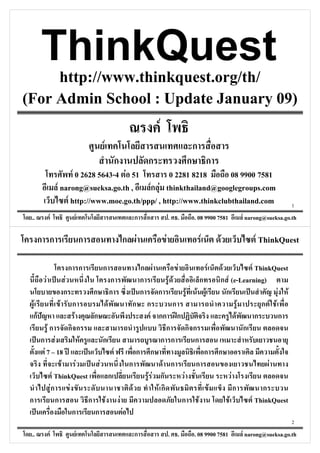 http://www.thinkquest.org/th/
(For Admin School : Update January 09)
                                                                            F
                                            F                                                 ก
                                                        ก              ก                  ก           ก
                             F 0 2628 5643-4 F 51         0 2281 8218       08 9900 7581
                      F narong@sueksa.go.th ,      ก F thinkthailand@googlegroups.com
                                                   F
                          F http://www.moe.go.th/ppp/ , http://www.thinkclubthailand.com                                                      1

 ..               F           F                                   ก                 . .       . 08 9900 7581               F narong@sueksa.go.th

              ก ก                 ก                         ก F                 F                 F       F                     F ThinkQuest

                          ก ก               ก                        ก F          F           F            F            F ThinkQuest
                  F ˈ F                                 ก            ก        F F          ก              ก F (e-Learning)
                           ก            ก               ก          ˈ ก ก               F F F                 ก        ˈ           F F
  F                      F ก                        F            ก ก            ก                                 F         ก F F
  กF          ˆ                 F       ก                               F กก ʿก                                 F         ก        ก
                   Fก        ก ก                                             ก ก ก                                  ก
          ˈ   ก F                 F         ก                              ก ก           ก
                F 7 18 ʾ            ˈ                   F           ก ก                      ก            ก
                          F F ˈ F                               ก           F ก          ก                                           F
                     F ThinkQuest                   ก                  FF ก          F                             F
                    Fก       F                                   F        Fก                    F                      ก          ก
 ก                     ก              ก         F           F                       ก F                        F              F ThinkQuest
      ˈ                        ก        ก                     F
                                                                                                                                              2

 ..               F           F                                   ก                 . .       . 08 9900 7581               F narong@sueksa.go.th
 