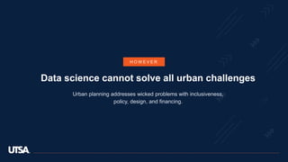 Data science cannot solve all urban challenges
Urban planning addresses wicked problems with inclusiveness,
policy, design, and financing.
H O W E V E R
 