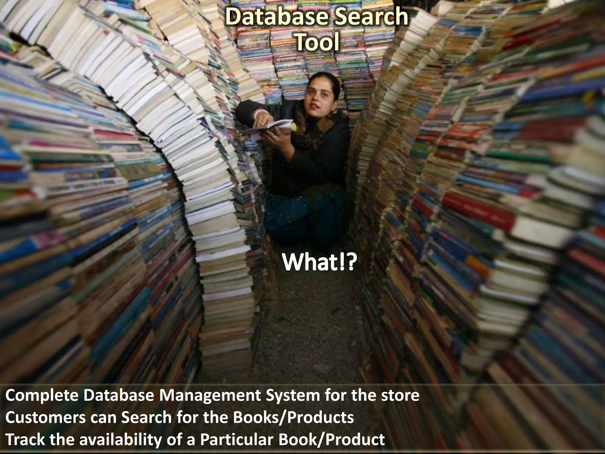 Database Search
                               Tool




Complete Database Management System for the store
Customers can Search for the Books/Products
Track the availability of a Particular Book/Product
 