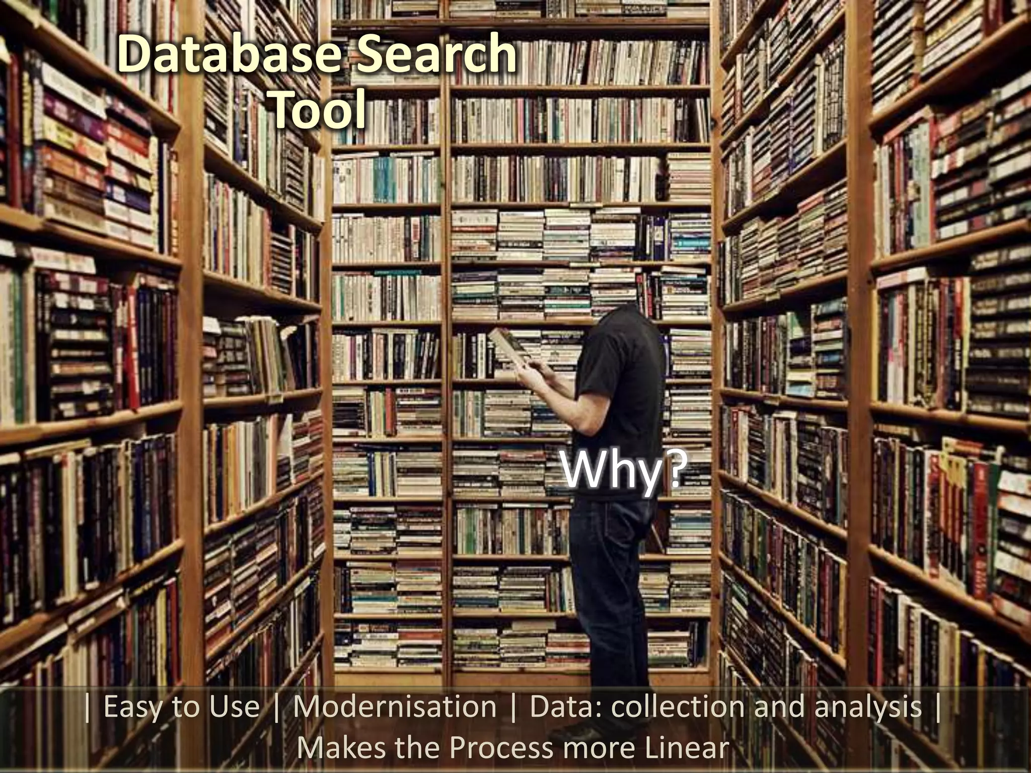 Database Search
       Tool




                                  Why?



| Easy to Use | Modernisation | Data: collection and analysis |
                Makes the Process more Linear
 