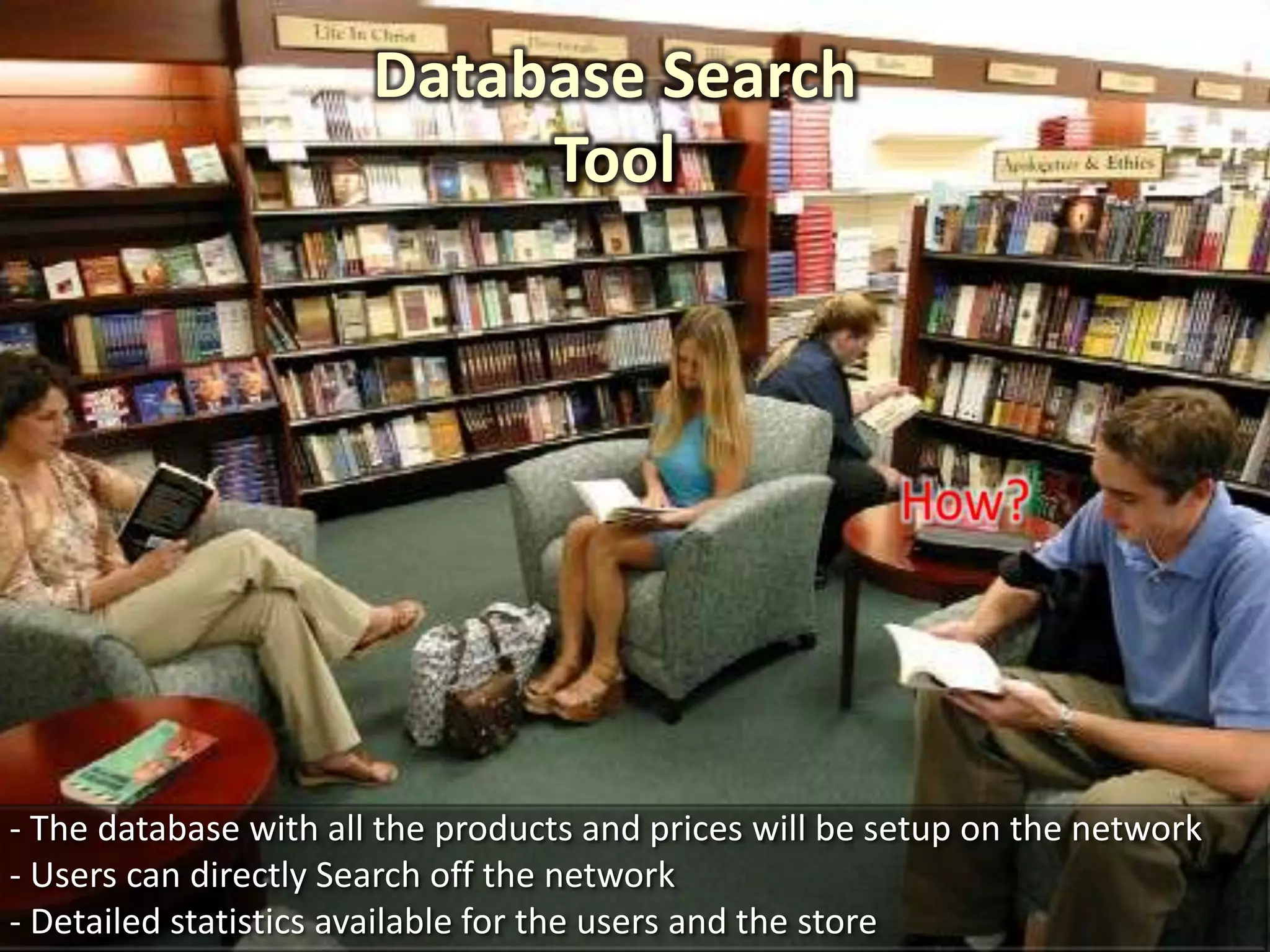 Database Search
                            Tool




- The database with all the products and prices will be setup on the network
- Users can directly Search off the network
- Detailed statistics available for the users and the store
 