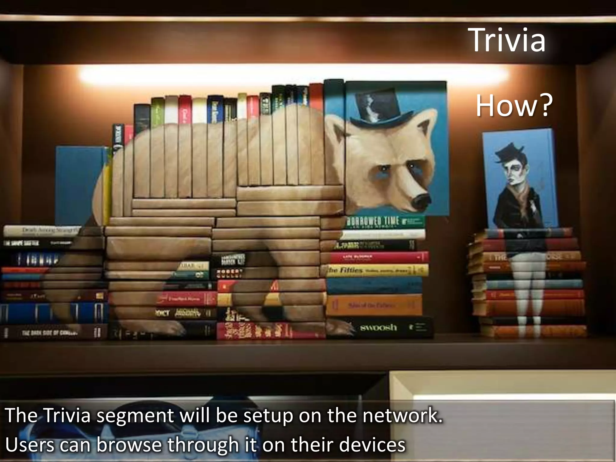 Trivia
                                                   How?




The Trivia segment will be setup on the network.
Users can browse through it on their devices
 