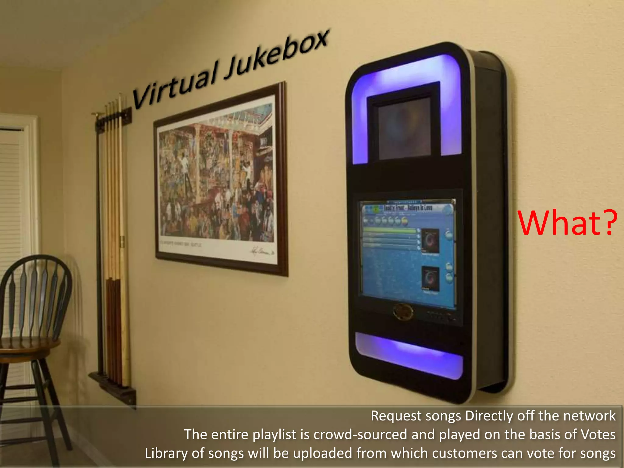 What?



                                     Request songs Directly off the network
      The entire playlist is crowd-sourced and played on the basis of Votes
Library of songs will be uploaded from which customers can vote for songs
 