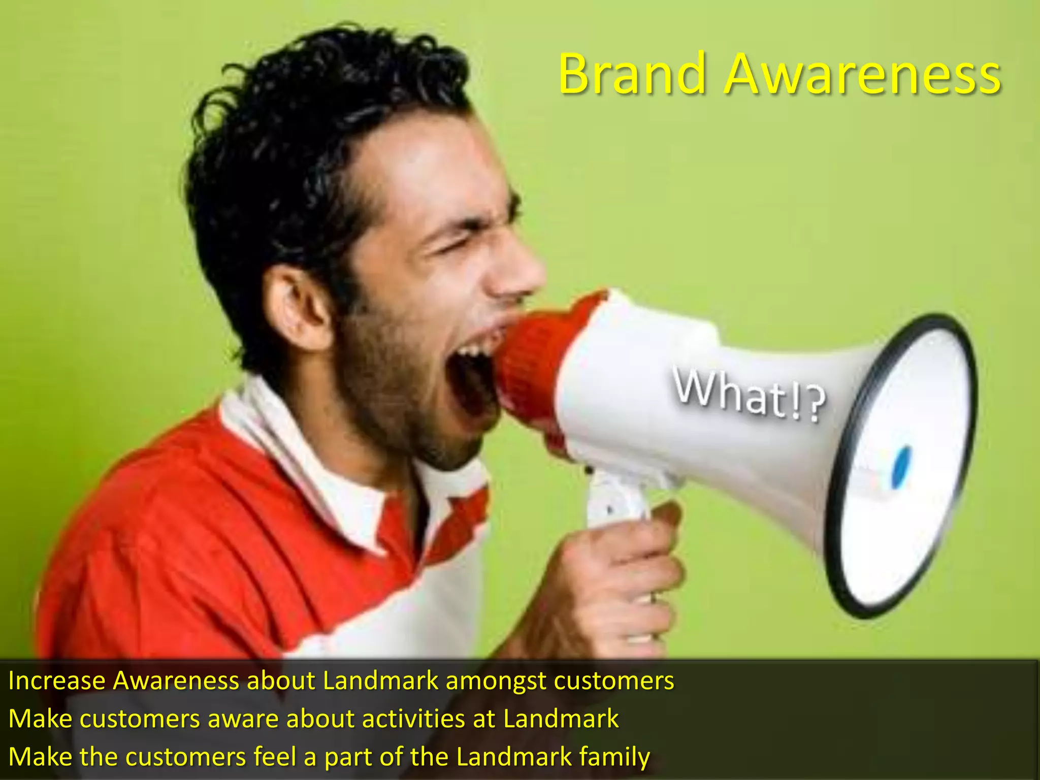 Brand Awareness




Increase Awareness about Landmark amongst customers
Make customers aware about activities at Landmark
Make the customers feel a part of the Landmark family
 
