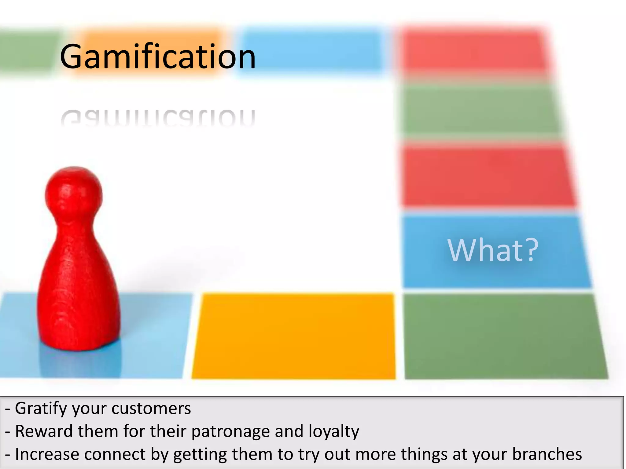 Gamification




                                                        What?



- Gratify your customers
- Reward them for their patronage and loyalty
- Increase connect by getting them to try out more things at your branches
 
