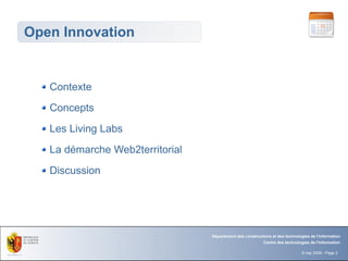 Open Innovation


   Contexte
   Concepts
   Les Living Labs
   La démarche Web2territorial
   Discussion




                                 Département des constructions et des technologies de l'information
                                                           Centre des technologies de l'information

                                                                               8 mai 2008 - Page 2
 