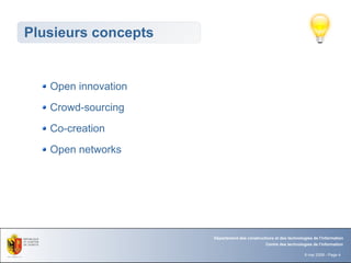 Plusieurs concepts


   Open innovation
   Crowd-sourcing
   Co-creation
   Open networks




                     Département des constructions et des technologies de l'information
                                               Centre des technologies de l'information

                                                                   8 mai 2008 - Page 4
 