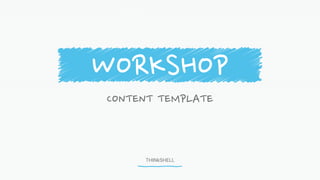THINkSHELL
CONTENT TEMPLATE
WORKSHOP
 