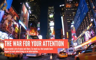 THE WAR FOR YOUR ATTENTION
has created a lot of noise out there. So much so, that people have
begun to treat advertising a...