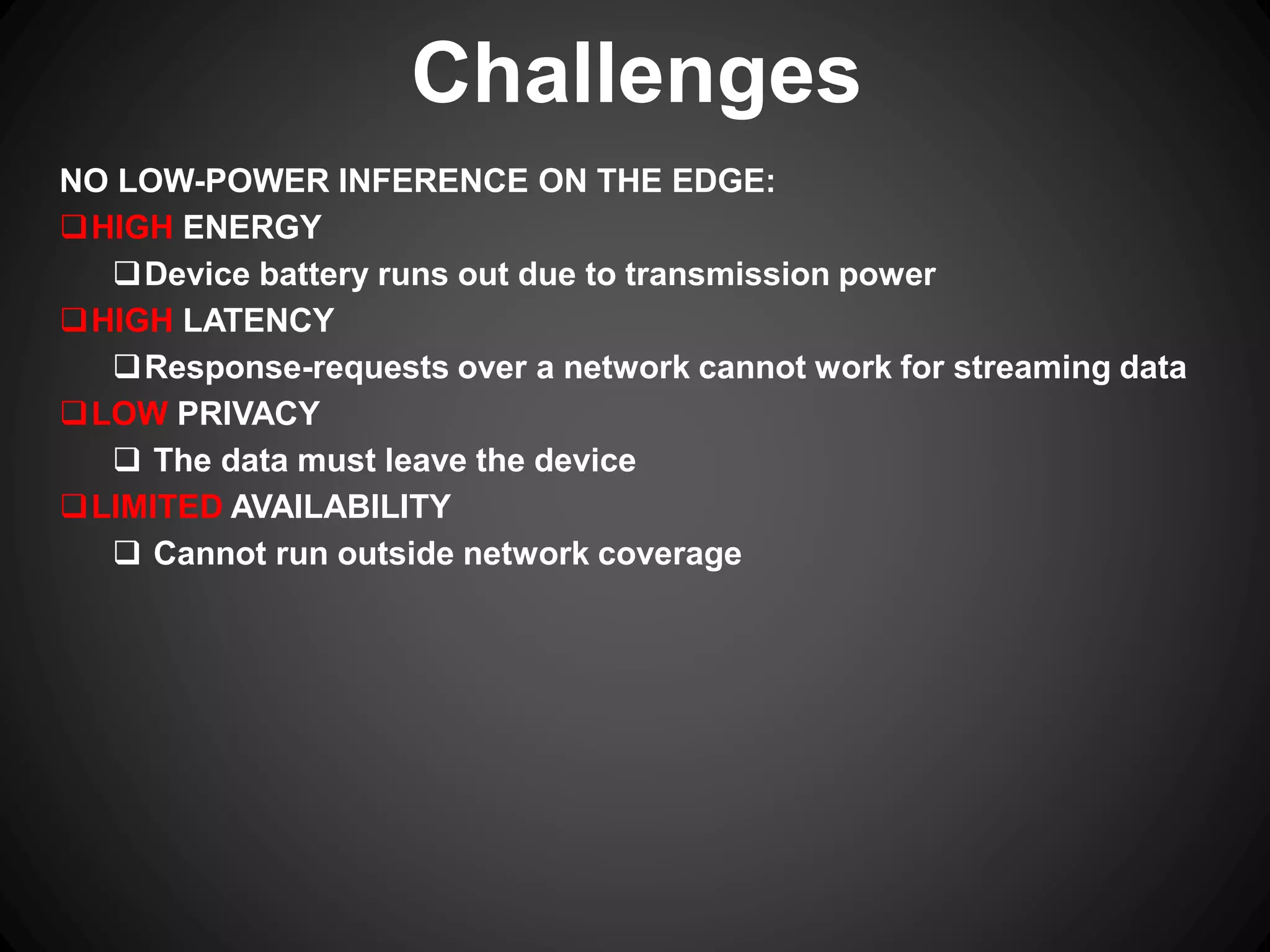 NO LOW-POWER INFERENCE ON THE EDGE:
HIGH ENERGY
Device battery runs out due to transmission power
HIGH LATENCY
Response-requests over a network cannot work for streaming data
LOW PRIVACY
 The data must leave the device
LIMITED AVAILABILITY
 Cannot run outside network coverage
Challenges
 
