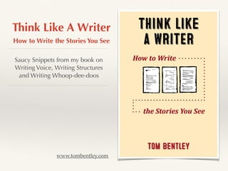 Think Like A Writer
How to Write the Stories You See
Saucy Snippets from my book on
Writing Voice, Writing Structures
and Writing Whoop-dee-doos
www.tombentley.com
 