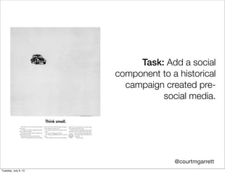 @courtmgarrett
Task: Add a social
component to a historical
campaign created pre-
social media.
Tuesday, July 9, 13
 