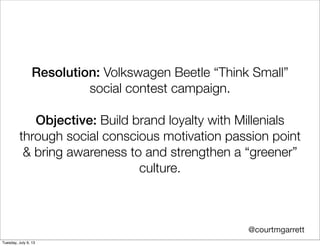 Resolution: Volkswagen Beetle “Think Small”
social contest campaign.
Objective: Build brand loyalty with Millenials
through social conscious motivation passion point
& bring awareness to and strengthen a “greener”
culture.
@courtmgarrett
Tuesday, July 9, 13
 