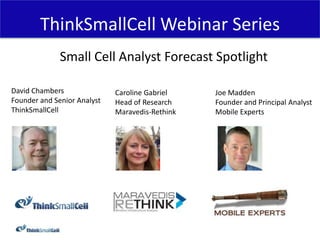 ThinkSmallCell	
  Webinar	
  Series	
  
Small	
  Cell	
  Analyst	
  Forecast	
  Spotlight	
  
	
  
David	
  Chambers	
  
Founder	
  and	
  Senior	
  Analyst	
  
ThinkSmallCell	
  

Caroline	
  Gabriel	
  
Head	
  of	
  Research	
  
Maravedis-­‐Rethink	
  

Joe	
  Madden	
  
Founder	
  and	
  Principal	
  Analyst	
  
Mobile	
  Experts	
  

 