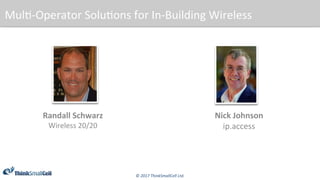 ©	2017	ThinkSmallCell	Ltd.	
Mul$-Operator	Solu$ons	for	In-Building	Wireless	
Randall	Schwarz	
Wireless	20/20	
Nick	Johnson	
ip.access	
 