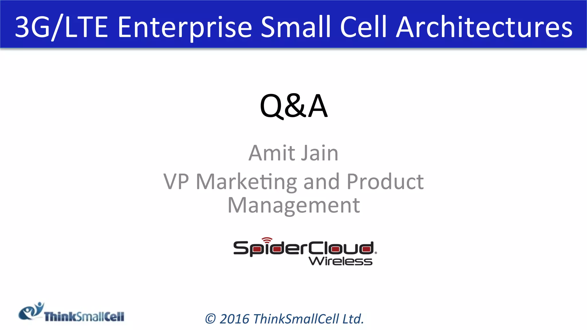 ©	2016	ThinkSmallCell	Ltd.	
Q&A	
Amit	Jain	
VP	MarkeKng	and	Product	
Management	
3G/LTE	Enterprise	Small	Cell	Architectures	
 