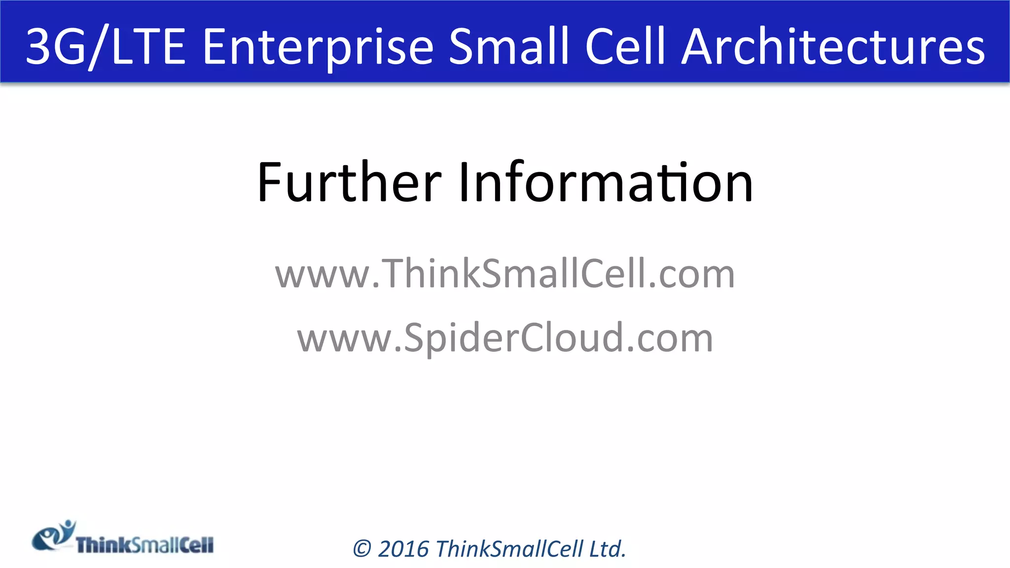 ©	2016	ThinkSmallCell	Ltd.	
Further	InformaKon	
www.ThinkSmallCell.com	
www.SpiderCloud.com	
3G/LTE	Enterprise	Small	Cell	Architectures	
 