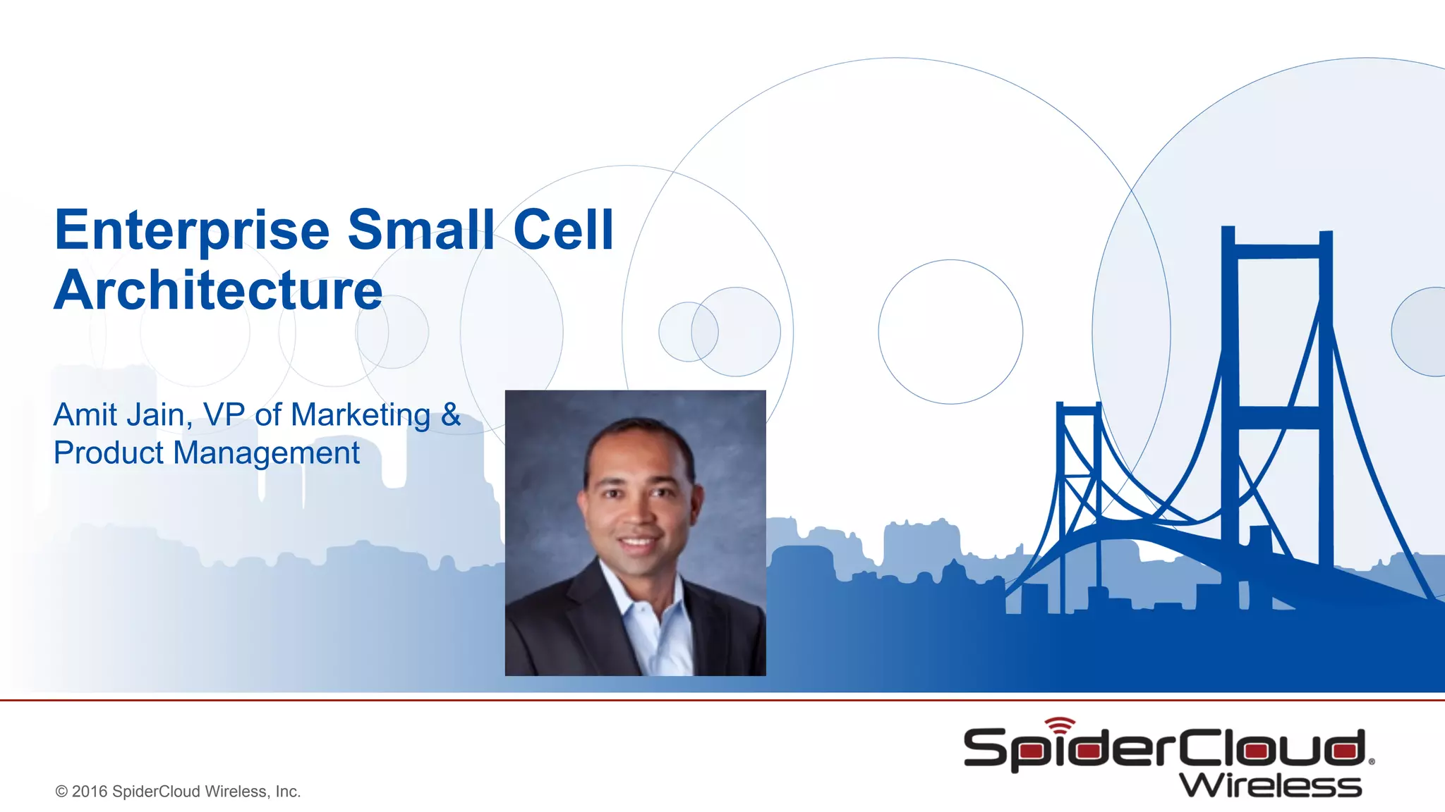 © 2016 SpiderCloud Wireless, Inc.
Enterprise Small Cell
Architecture
Amit Jain, VP of Marketing &
Product Management
 