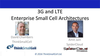 ©	2016	ThinkSmallCell	Ltd.	
3G	and	LTE		
Enterprise	Small	Cell	Architectures	
David	Chambers	
ThinkSmallCell	
Amit	Jain	
SpiderCloud	
 