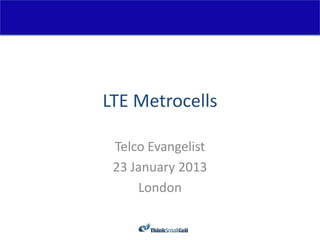 LTE Metrocells

 Telco Evangelist
 23 January 2013
     London
 