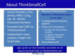 About ThinkSmallCell
• David Chambers, B.Sc.        • Metrocell MasterClass
  (Hons), MIET, C.Eng,          “Become a Metr...
