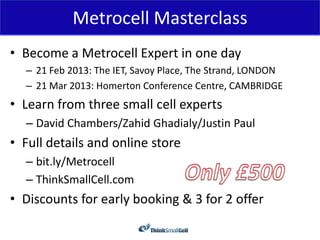 Metrocell Masterclass
• Become a Metrocell Expert in one day
  – 21 Feb 2013: The IET, Savoy Place, The Strand, LONDON
  –...