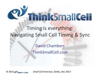 Timing is everything:
Navigating Small Cell Timing & Sync
David Chambers
ThinkSmallCell.com

© 2013

Small Cell Americas, Dallas, Dec 2013

 