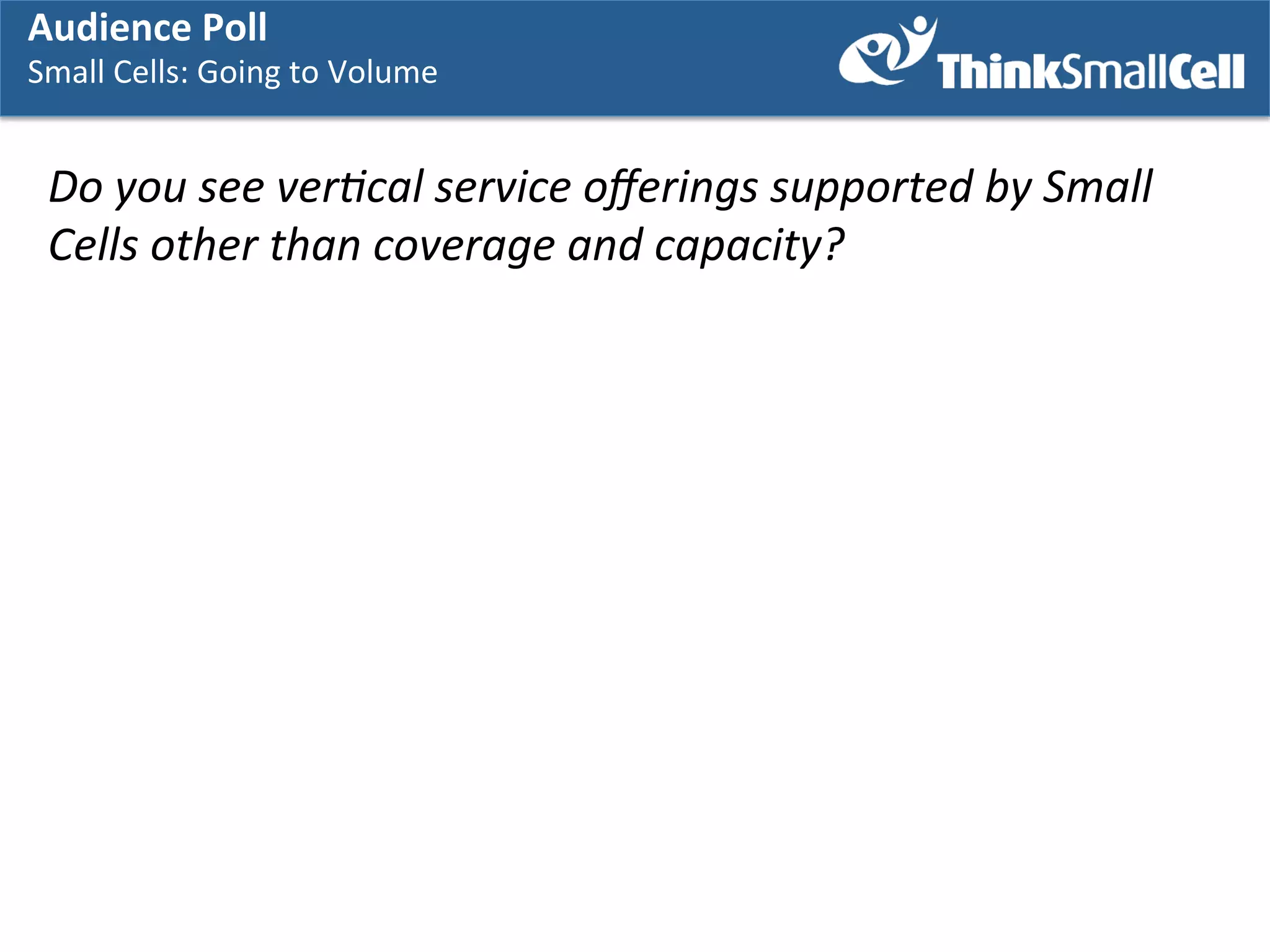 Audience	
  Poll	
  

Small	
  Cells:	
  Going	
  to	
  Volume	
  
	
  

Do	
  you	
  see	
  ver7cal	
  service	
  oﬀerings	
  supported	
  by	
  Small	
  
Cells	
  other	
  than	
  coverage	
  and	
  capacity?	
  

 