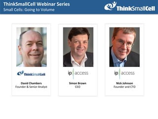 ThinkSmallCell	
  Webinar	
  Series	
  	
  
Small	
  Cells:	
  Going	
  to	
  Volume	
  
	
  

David	
  Chambers	
  
Founder	
  &	
  Senior	
  Analyst	
  

Simon	
  Brown	
  
CEO	
  

Nick	
  Johnson	
  
Founder	
  and	
  CTO	
  

 