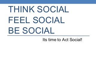 THINK SOCIAL
FEEL SOCIAL
BE SOCIAL
Its time to Act Social!
 