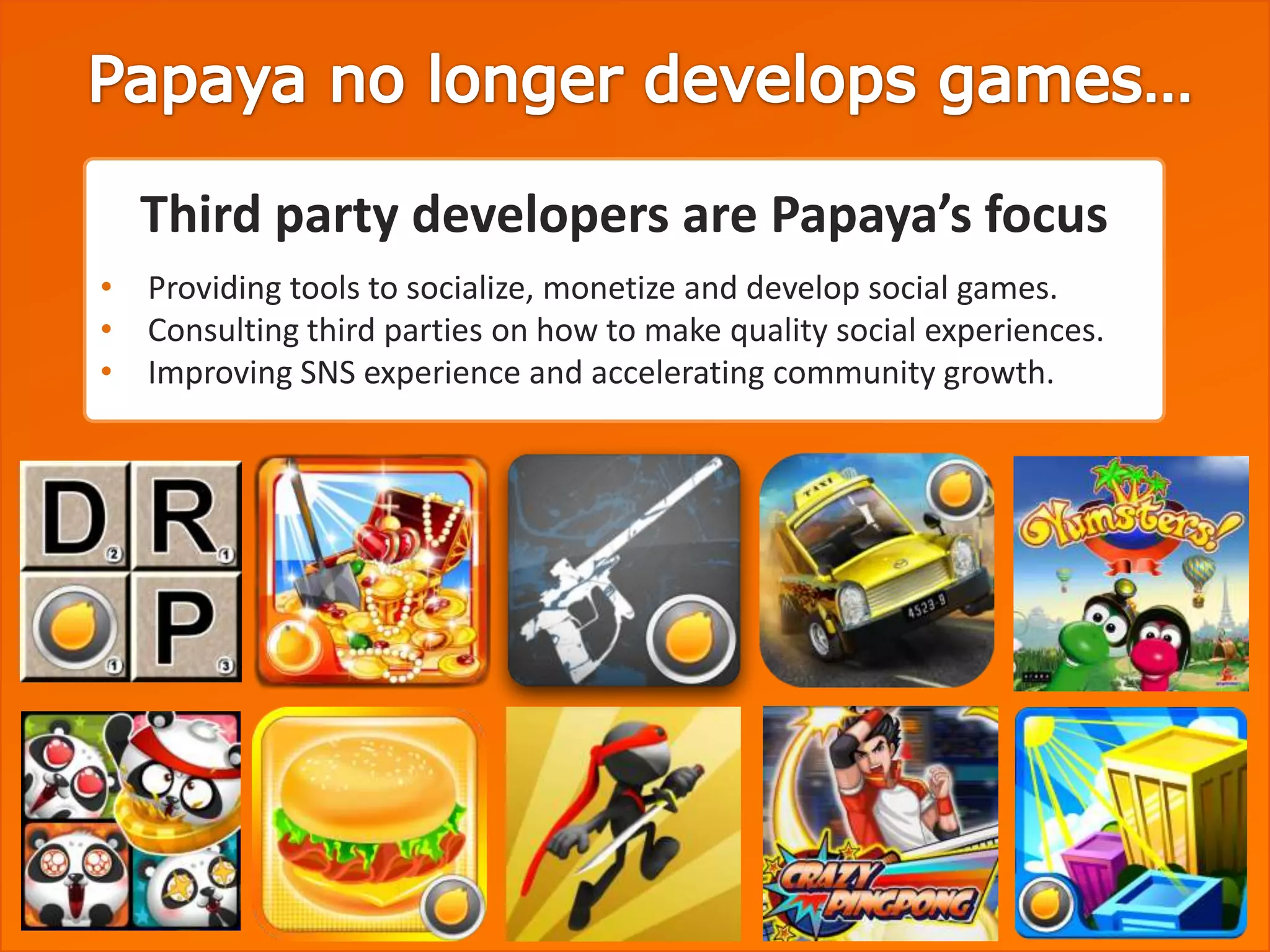 Third party developers are Papaya’s focus
• Providing tools to socialize, monetize and develop social games.
• Consulting third parties on how to make quality social experiences.
• Improving SNS experience and accelerating community growth.
 