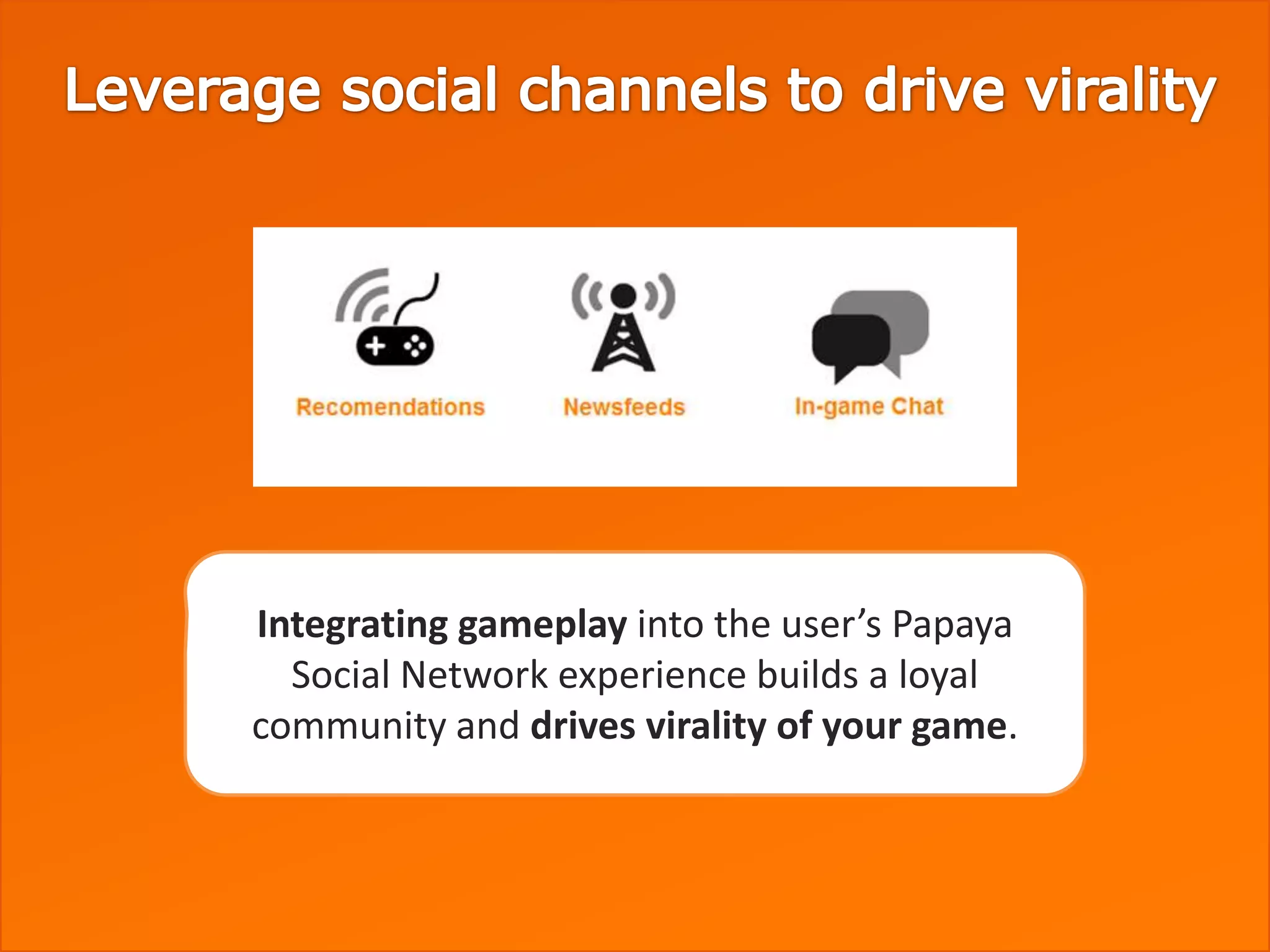 Integrating gameplay into the user’s Papaya
  Social Network experience builds a loyal
community and drives virality of your game.
 