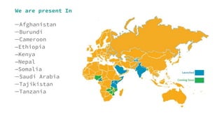 We are present In
―Afghanistan
―Burundi
―Cameroon
―Ethiopia
―Kenya
―Nepal
―Somalia
―Saudi Arabia
―Tajikistan
―Tanzania
 