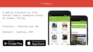FlatMate
A Mobile Platform to find
shared room & roommates based
on common liking.
Platform - Android and iOS
Backend - Symfony, PHP
 